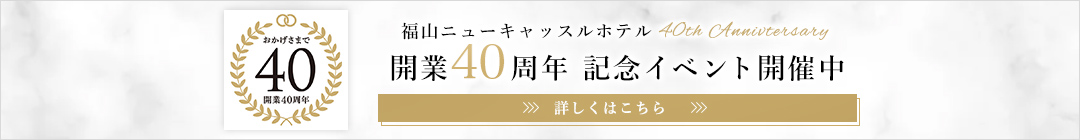 福山ニューキャッスルホテル開業40周年記念イベント開催中 詳しくはこちら