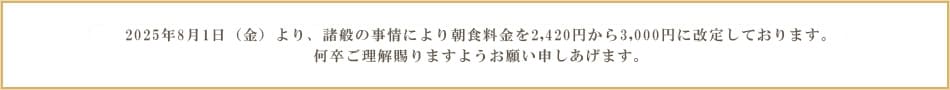 料金の改定について2025年6月1日（日）より、諸般の事情により朝食価格を2,200円から2,420円に改定しております。何卒ご理解賜りますようお願い申しあげます。