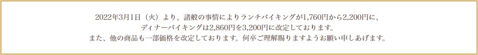 2022年3月1日（火）より、諸般の事情によりランチバイキングが1,760円から2,200円に、ディナーバイキングは2,860円を3,200円に改定しております。また、他の商品も一部価格を改定しております。何卒ご理解賜りますようお願い申しあげます。